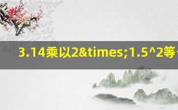 3.14乘以2×1.5^2等于几